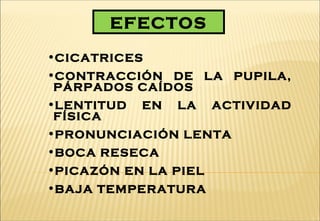 •CICATRICES
•CONTRACCIÓN DE LA PUPILA,
PÁRPADOS CAÍDOS
•LENTITUD EN LA ACTIVIDAD
FÍSICA
•PRONUNCIACIÓN LENTA
•BOCA RESECA
•PICAZÓN EN LA PIEL
•BAJA TEMPERATURA
EFECTOS
 