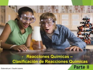 -Reacciones Químicas – 
Clasificación de Reacciones Químicas 
Parte II 
Elaborado por: Claudia Lezama  