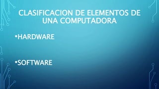 CLASIFICACION DE ELEMENTOS DE
UNA COMPUTADORA
•HARDWARE
•SOFTWARE
 