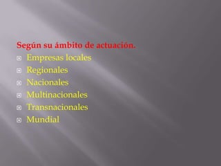 Según su ámbito de actuación.Empresas localesRegionalesNacionalesMultinacionalesTransnacionalesMundial