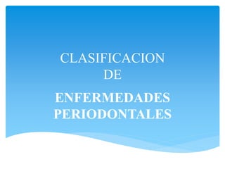 CLASIFICACION
DE
ENFERMEDADES
PERIODONTALES
 