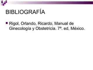 BIBLIOGRAFÍA
 Rigol, Orlando, Ricardo, Manual de
Ginecología y Obstetricia. 7ª. ed, México.
 
