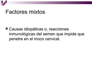 Factores mixtos
 Causas idiopáticas o, reacciones
inmunológicas del semen que impide que
penetre en el moco cervical.
 