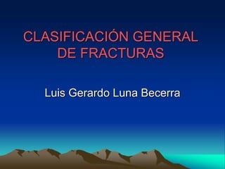 CLASIFICACIÓN GENERAL
DE FRACTURAS
Luis Gerardo Luna Becerra

 