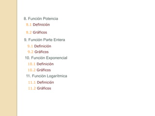 8. Función Potencia
9. Función Parte Entera
10. Función Exponencial
8.1 Definición
9.1 Definición
10.1 Definición
11.1 Definición
11. Función Logarítmica
8.2 Gráficos
9.2 Gráficos
10.2 Gráficos
11.2 Gráficos
 