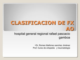 CLASIFICACION DE FXCLASIFICACION DE FX
AOAO
hospital general regional rafael pascacio
gamboa
-Dr. Romeo Ildefonso sanchez Jiménez
Prof. Curso de ortopedia y traumatología
 