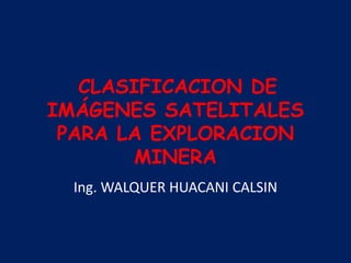 CLASIFICACION DE
IMÁGENES SATELITALES
PARA LA EXPLORACION
MINERA
Ing. WALQUER HUACANI CALSIN
 