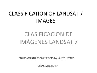 CLASSIFICATION OF LANDSAT 7 IMAGES CLASIFICACION DE IMÁGENES LANDSAT 7 ENVIRONMENTAL ENGINEER VICTOR AUGUSTO LIZCANO ERDAS IMAGINE 8.7 
