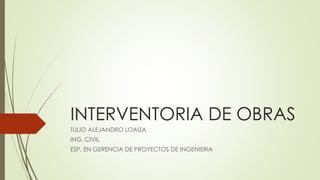INTERVENTORIA DE OBRAS 
TULIO ALEJANDRO LOAIZA 
ING. CIVIL 
ESP. EN GERENCIA DE PROYECTOS DE INGENIERIA 
 