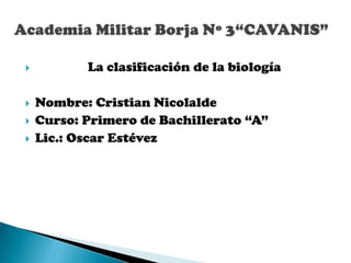           La clasificación de la biología

   Nombre: Cristian Nicolalde
   Curso: Primero de Bachillerato “A”
   Lic.: Oscar Estévez
 