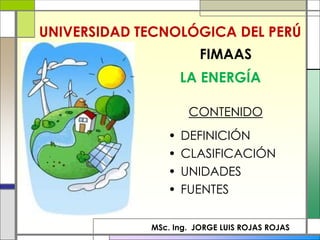UNIVERSIDAD TECNOLÓGICA DEL PERÚ
                        FIMAAS
                    LA ENERGÍA

                     CONTENIDO
                •   DEFINICIÓN
                •   CLASIFICACIÓN
                •   UNIDADES
                •   FUENTES

             MSc. Ing. JORGE LUIS ROJAS ROJAS
 