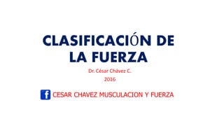 CLASIFICACIÓN DE
LA FUERZA
Dr. César Chávez C.
2016
CESAR CHAVEZ MUSCULACION Y FUERZA
 