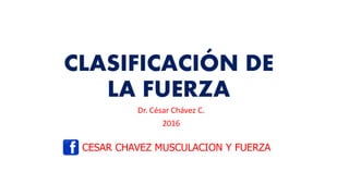 CLASIFICACIÓN DE
LA FUERZA
Dr. César Chávez C.
2016
CESAR CHAVEZ MUSCULACION Y FUERZA
 