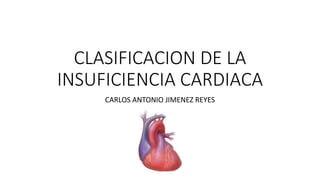 CLASIFICACION DE LA
INSUFICIENCIA CARDIACA
CARLOS ANTONIO JIMENEZ REYES
 