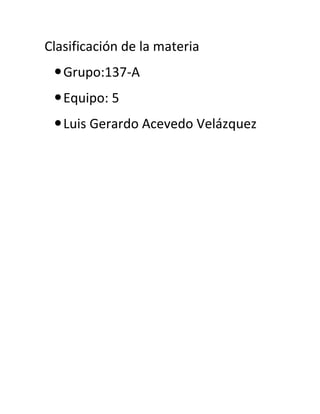 Clasificación de la materia
  Grupo:137-A
  Equipo: 5
  Luis Gerardo Acevedo Velázquez
 