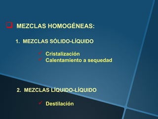    MEZCLAS HOMOGÉNEAS:

    1. MEZCLAS SÓLIDO-LÍQUIDO

            Cristalización
            Calentamiento a sequedad




    2. MEZCLAS LÍQUIDO-LÍQUIDO

            Destilación
 