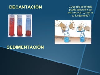 DECANTACIÓN      ¿Qué tipo de mezcla
                 puede separarse por
                esta técnica? ¿Cuál es
                   su fundamento?




SEDIMENTACIÓN
 