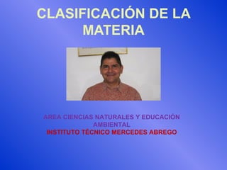 CLASIFICACIÓN DE LA
MATERIA
AREA CIENCIAS NATURALES Y EDUCACIÓN
AMBIENTAL
INSTITUTO TÉCNICO MERCEDES ABREGO
 