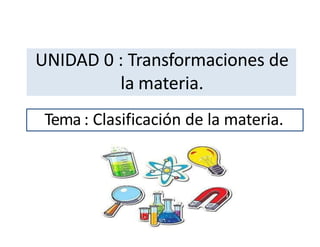 UNIDAD 0 : Transformaciones de
la materia.
Tema : Clasificación de la materia.
 
