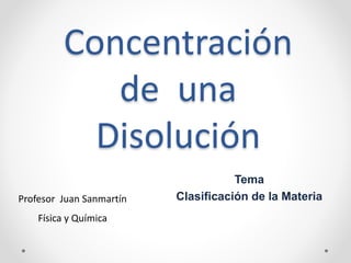 Concentración
de una
Disolución
Tema
Clasificación de la MateriaProfesor Juan Sanmartín
Física y Química
 
