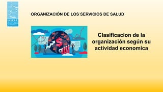 Clasificacion de la
organización según su
actividad economica
ORGANIZACIÓN DE LOS SERVICIOS DE SALUD
 