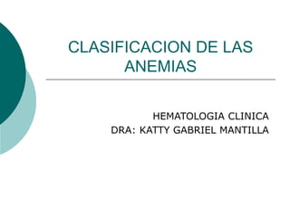 CLASIFICACION DE LAS
ANEMIAS
HEMATOLOGIA CLINICA
DRA: KATTY GABRIEL MANTILLA
 