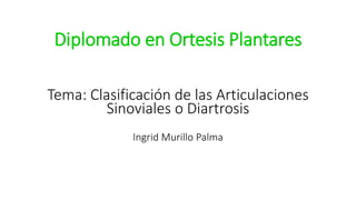 Diplomado en Ortesis Plantares
Tema: Clasificación de las Articulaciones
Sinoviales o Diartrosis
Ingrid Murillo Palma
 