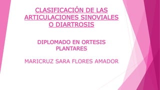 CLASIFICACIÓN DE LAS
ARTICULACIONES SINOVIALES
O DIARTROSIS
DIPLOMADO EN ORTESIS
PLANTARES
MARICRUZ SARA FLORES AMADOR
 