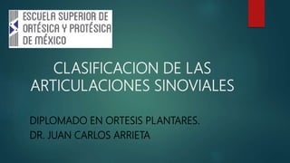 CLASIFICACION DE LAS
ARTICULACIONES SINOVIALES
DIPLOMADO EN ORTESIS PLANTARES.
DR. JUAN CARLOS ARRIETA
 