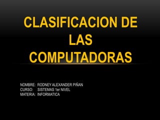 CLASIFICACION DE LAS COMPUTADORAS NOMBRE:  RODNEY ALEXANDER PIÑAN CURSO:     SISTEMAS 1er NIVEL MATERIA:  INFORMATICA 