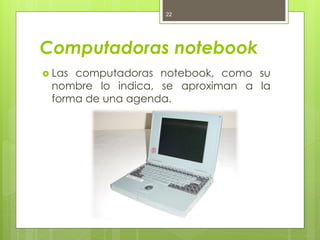 22




Computadoras notebook
 Lascomputadoras notebook, como su
 nombre lo indica, se aproximan a la
 forma de una agenda.
 