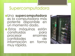 8



  Supercomputadora
Una   supercomputadora
 es la computadora más
 potente disponible en
 un momento dado.
 Estas máquinas están
 construidas       para
 procesar      enormes
 cantidades         de
 información en forma
 muy rápida.
 
