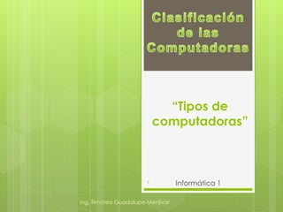 “Tipos de
                           computadoras”



                       1          Informática 1

Ing. Timotea Guadalupe Menjivar
 