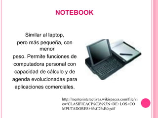 NOTEBOOK


      Similar al laptop,
  pero más pequeña, con
            menor
peso. Permite funciones de
computadora perso...