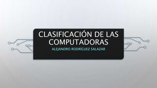 CLASIFICACIÓN DE LAS
COMPUTADORAS
ALEJANDRO RODRÍGUEZ SALAZAR
 