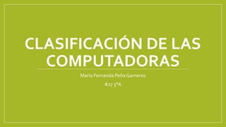 CLASIFICACIÓN DE LAS
COMPUTADORAS
María Fernanda Peña Gameros
#27 3°A
 