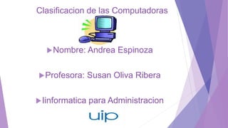Nombre: Andrea Espinoza
Profesora: Susan Oliva Ribera
Iinformatica para Administracion
Clasificacion de las Computadoras
 