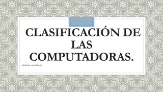 CLASIFICACIÓN DE
LAS
COMPUTADORAS.Arlene wenham
 