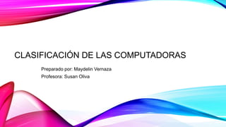 CLASIFICACIÓN DE LAS COMPUTADORAS
Preparado por: Maydelin Vernaza
Profesora: Susan Oliva
 