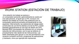 WORK STATION (ESTACIÓN DE TRABAJO)
Una estación de trabajo se parece a
un computador personal y generalmente es usado por
...