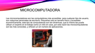 MICROCOMPUTADORA
Las microcomputadoras son las computadoras más accesibles para cualquier tipo de usuario,
son máquinas pe...