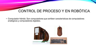 CONTROL DE PROCESO Y EN ROBÓTICA
• Computador hibrido: Son computadores que exhiben características de computadores
analóg...