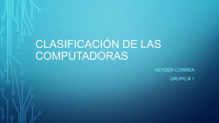CLASIFICACIÓN DE LAS
COMPUTADORAS
KEYDER CORREA
GRUPO # 1
 