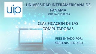 UNIVERSIDAD INTERAMERICANA DE
PANAMA
SEDE LA CHORRERA
CLASIFICACION DE LAS
COMPUTADORAS
PRESENTADO POR:
YARLENIS BENDIBU
 