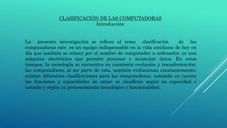 CLASIFICACIÓN DE LAS COMPUTADORAS
Introducción
La presente investigación se refiere al tema clasificación de las
computado...