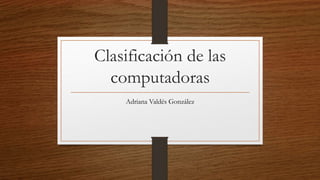 Clasificación de las
computadoras
Adriana Valdés González
 