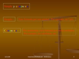 Simple y c o m p u e s t a Simple : Esta formada por una unidad.  Por ejemplo, un lápiz. C o m p u e s t a  : Por antinomia, esta formada por varias unidades.  Por ejemplo, un cardúmen, etc. 