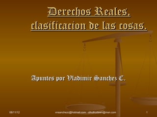 Derechos Reales,
           clasificacion de las cosas.



           Apuntes por Vladimir Sanchez C.



08/11/12          vnsanchezc@hotmail.com cthulhudawn@msn.com   1
 