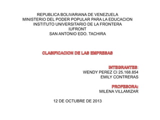 REPUBLICA BOLIVARIANA DE VENEZUELA
MINISTERIO DEL PODER POPULAR PARA LA EDUCACION
INSTITUTO UNIVERSITARIO DE LA FRONTERA
IUFRONT
SAN ANTONIO EDO. TACHIRA

:
WENDY PEREZ CI 25.168.854
EMILY CONTRERAS

MILENA VILLAMIZAR
12 DE OCTUBRE DE 2013

 