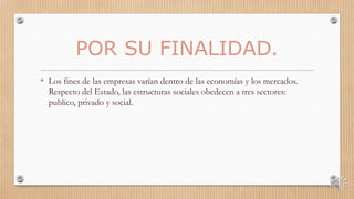 POR SU FINALIDAD.
• Los fines de las empresas varían dentro de las economías y los mercados.
Respecto del Estado, las estructuras sociales obedecen a tres sectores:
publico, privado y social.
 